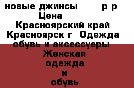 новые джинсы 52-54 р-р   › Цена ­ 1 400 - Красноярский край, Красноярск г. Одежда, обувь и аксессуары » Женская одежда и обувь   . Красноярский край,Красноярск г.